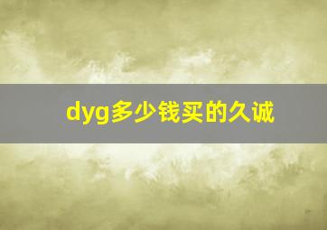 dyg多少钱买的久诚