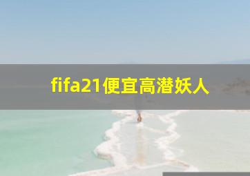 fifa21便宜高潜妖人