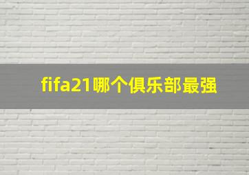 fifa21哪个俱乐部最强