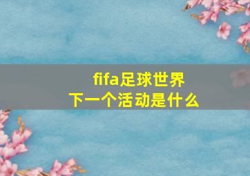 fifa足球世界下一个活动是什么