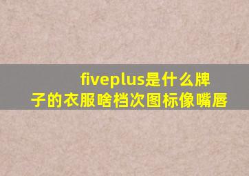 fiveplus是什么牌子的衣服啥档次图标像嘴唇