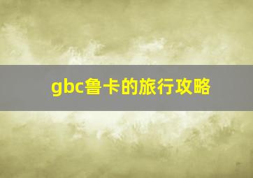 gbc鲁卡的旅行攻略