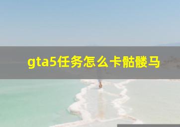 gta5任务怎么卡骷髅马