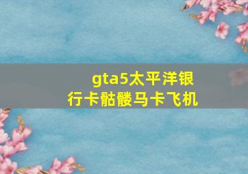 gta5太平洋银行卡骷髅马卡飞机