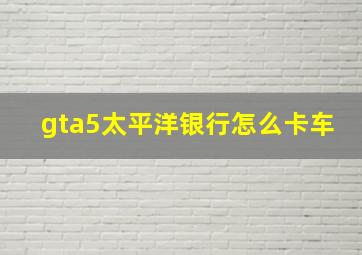 gta5太平洋银行怎么卡车