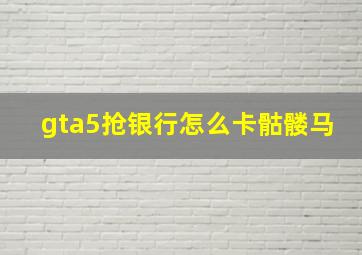 gta5抢银行怎么卡骷髅马