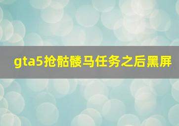 gta5抢骷髅马任务之后黑屏