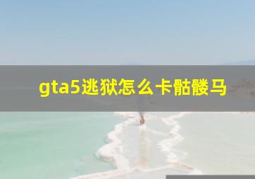 gta5逃狱怎么卡骷髅马