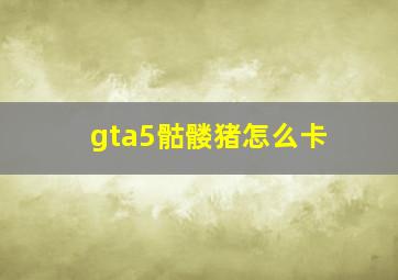 gta5骷髅猪怎么卡