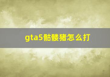 gta5骷髅猪怎么打