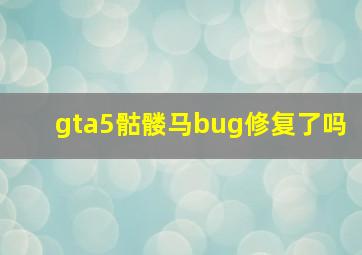 gta5骷髅马bug修复了吗