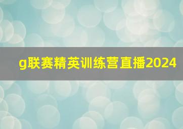 g联赛精英训练营直播2024