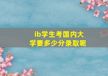 ib学生考国内大学要多少分录取呢