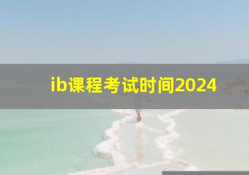 ib课程考试时间2024