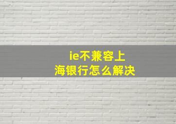 ie不兼容上海银行怎么解决