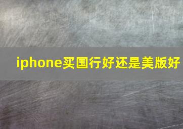 iphone买国行好还是美版好