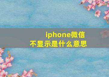 iphone微信不显示是什么意思