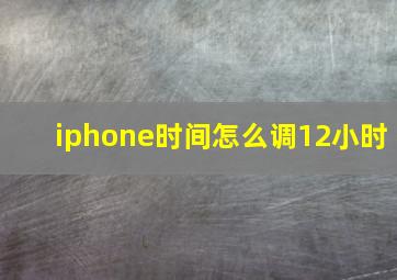 iphone时间怎么调12小时