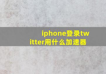 iphone登录twitter用什么加速器