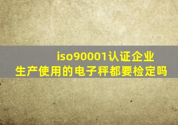 iso90001认证企业生产使用的电子秤都要检定吗