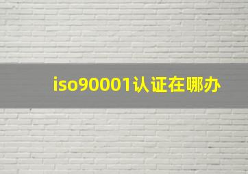 iso90001认证在哪办