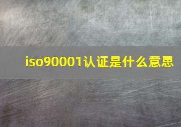 iso90001认证是什么意思