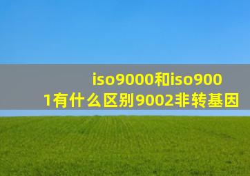 iso9000和iso9001有什么区别9002非转基因