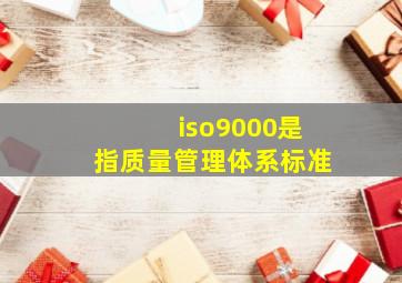 iso9000是指质量管理体系标准