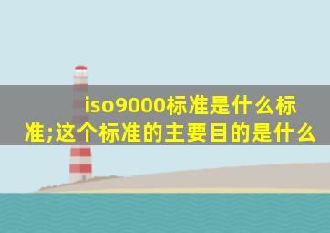 iso9000标准是什么标准;这个标准的主要目的是什么