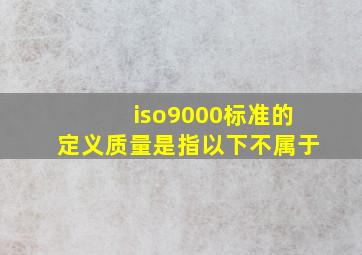 iso9000标准的定义质量是指以下不属于