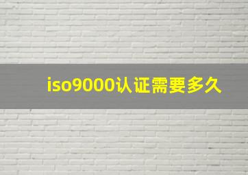 iso9000认证需要多久