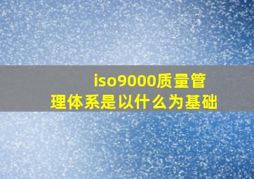 iso9000质量管理体系是以什么为基础