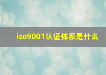 iso9001认证体系是什么