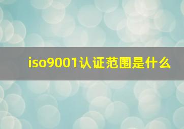 iso9001认证范围是什么