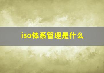 iso体系管理是什么