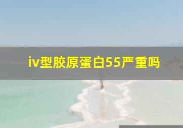 iv型胶原蛋白55严重吗