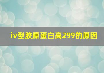 iv型胶原蛋白高299的原因