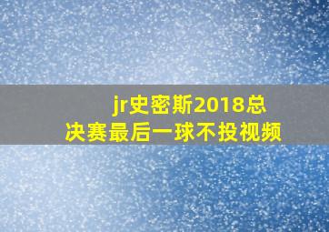 jr史密斯2018总决赛最后一球不投视频