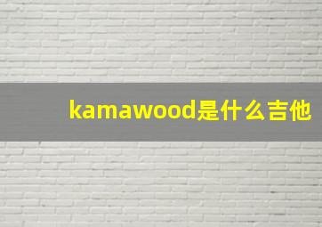 kamawood是什么吉他