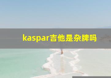 kaspar吉他是杂牌吗