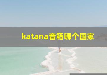 katana音箱哪个国家