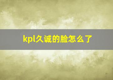 kpl久诚的脸怎么了