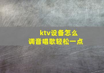 ktv设备怎么调音唱歌轻松一点