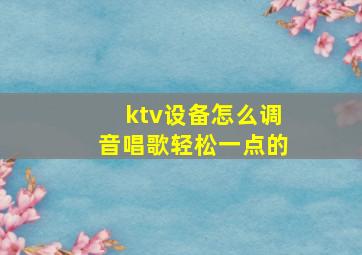 ktv设备怎么调音唱歌轻松一点的