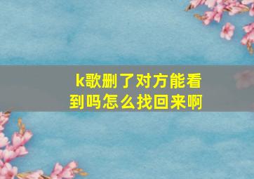 k歌删了对方能看到吗怎么找回来啊