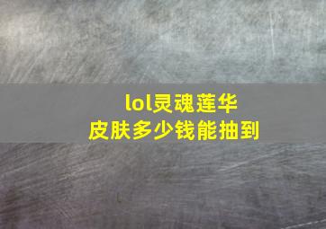 lol灵魂莲华皮肤多少钱能抽到