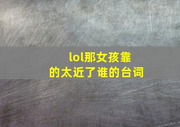 lol那女孩靠的太近了谁的台词