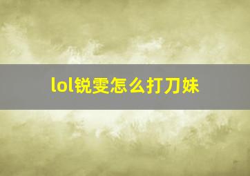 lol锐雯怎么打刀妹