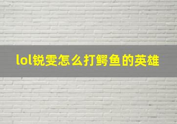 lol锐雯怎么打鳄鱼的英雄