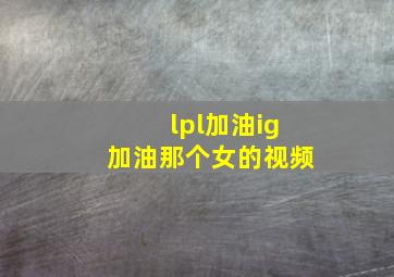 lpl加油ig加油那个女的视频